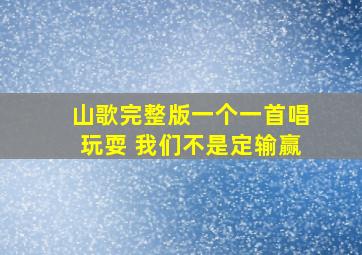 山歌完整版一个一首唱玩耍 我们不是定输赢